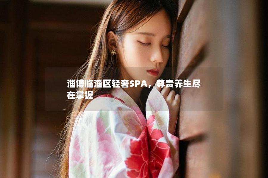 淄博临淄区轻奢SPA，尊贵养生尽在掌握