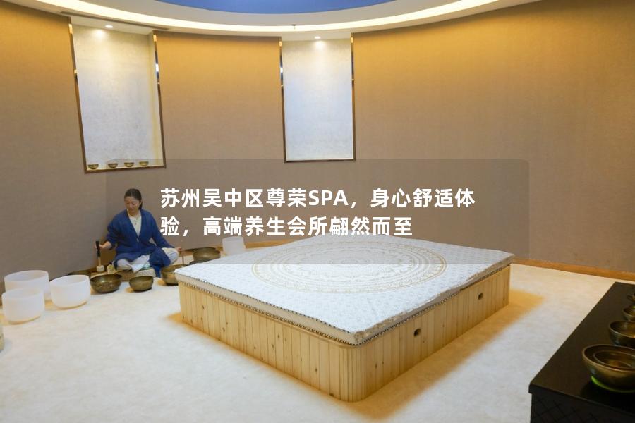 苏州吴中区尊荣SPA，身心舒适体验，高端养生会所翩然而至